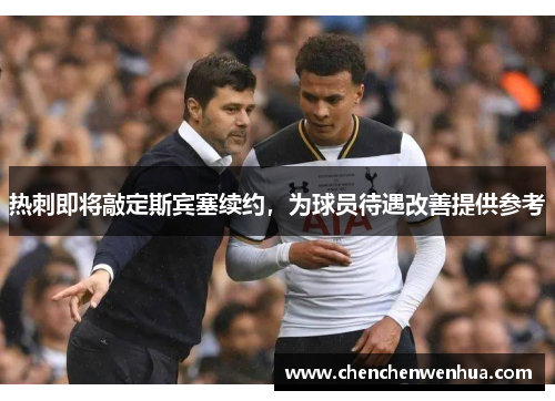 热刺即将敲定斯宾塞续约，为球员待遇改善提供参考